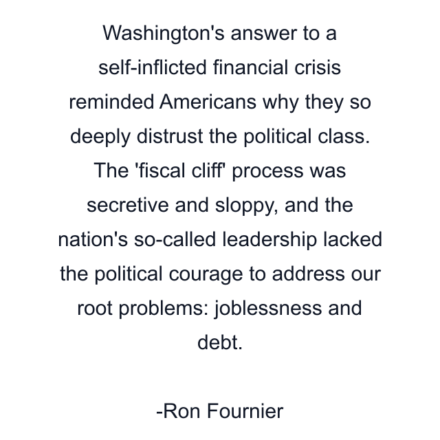 Washington's answer to a self-inflicted financial crisis reminded Americans why they so deeply distrust the political class. The 'fiscal cliff' process was secretive and sloppy, and the nation's so-called leadership lacked the political courage to address our root problems: joblessness and debt.