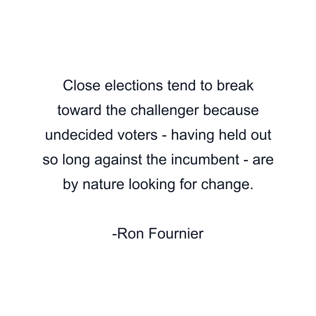 Close elections tend to break toward the challenger because undecided voters - having held out so long against the incumbent - are by nature looking for change.