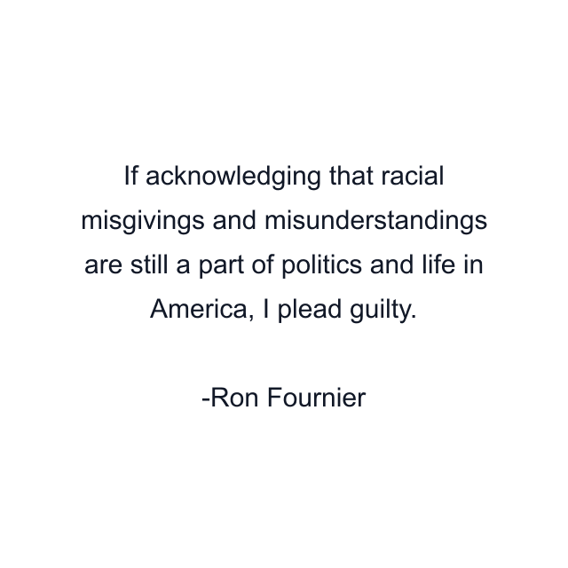 If acknowledging that racial misgivings and misunderstandings are still a part of politics and life in America, I plead guilty.