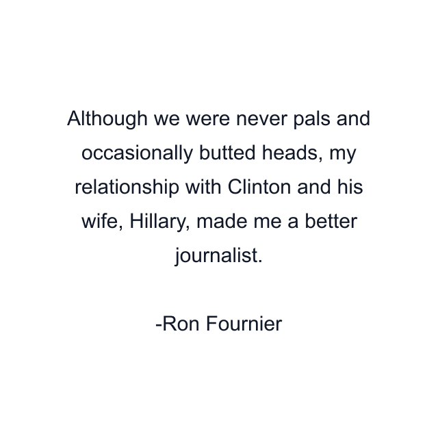 Although we were never pals and occasionally butted heads, my relationship with Clinton and his wife, Hillary, made me a better journalist.