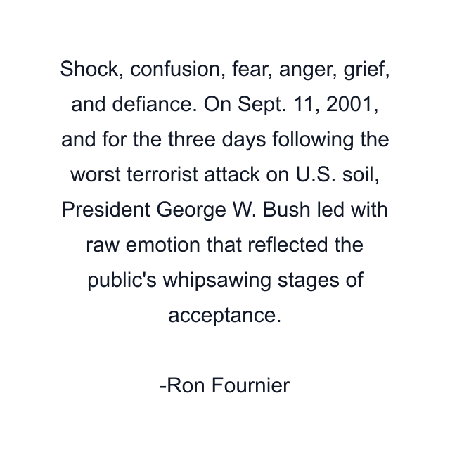 Shock, confusion, fear, anger, grief, and defiance. On Sept. 11, 2001, and for the three days following the worst terrorist attack on U.S. soil, President George W. Bush led with raw emotion that reflected the public's whipsawing stages of acceptance.