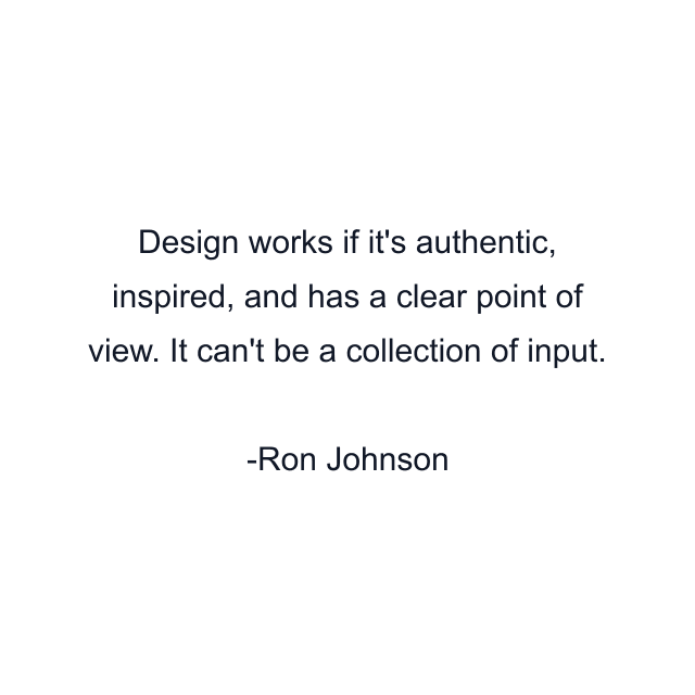 Design works if it's authentic, inspired, and has a clear point of view. It can't be a collection of input.