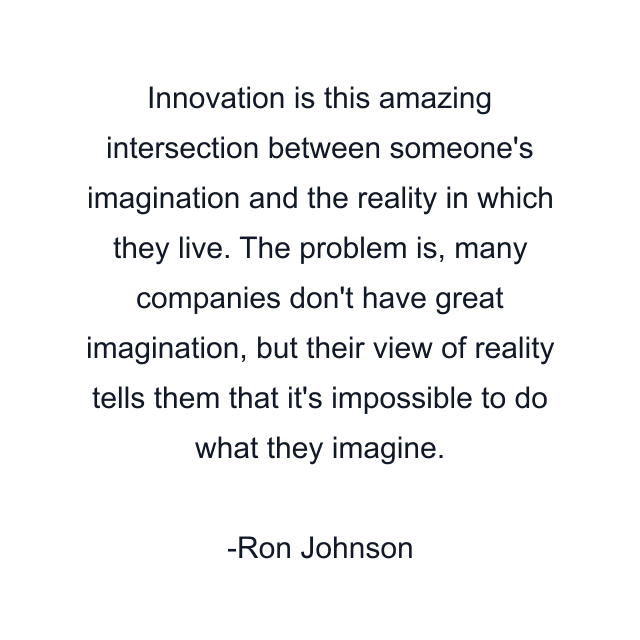 Innovation is this amazing intersection between someone's imagination and the reality in which they live. The problem is, many companies don't have great imagination, but their view of reality tells them that it's impossible to do what they imagine.