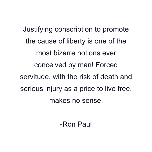 Justifying conscription to promote the cause of liberty is one of the most bizarre notions ever conceived by man! Forced servitude, with the risk of death and serious injury as a price to live free, makes no sense.