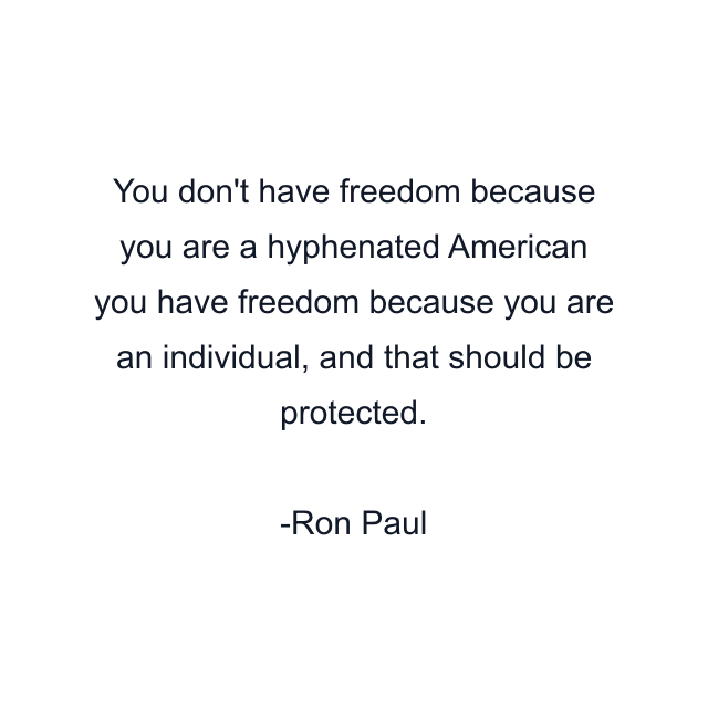 You don't have freedom because you are a hyphenated American you have freedom because you are an individual, and that should be protected.