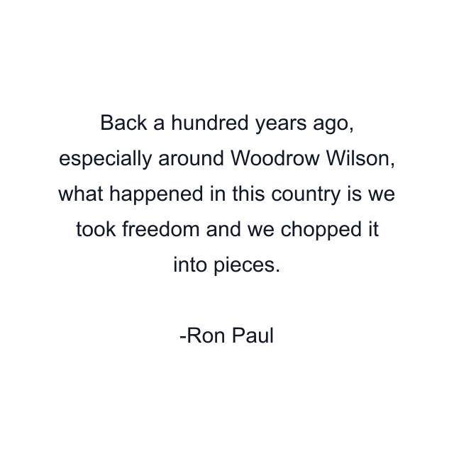 Back a hundred years ago, especially around Woodrow Wilson, what happened in this country is we took freedom and we chopped it into pieces.