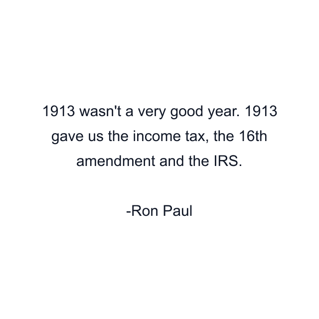 1913 wasn't a very good year. 1913 gave us the income tax, the 16th amendment and the IRS.