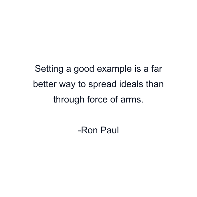 Setting a good example is a far better way to spread ideals than through force of arms.