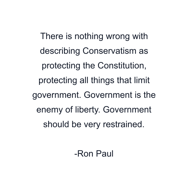 There is nothing wrong with describing Conservatism as protecting the Constitution, protecting all things that limit government. Government is the enemy of liberty. Government should be very restrained.