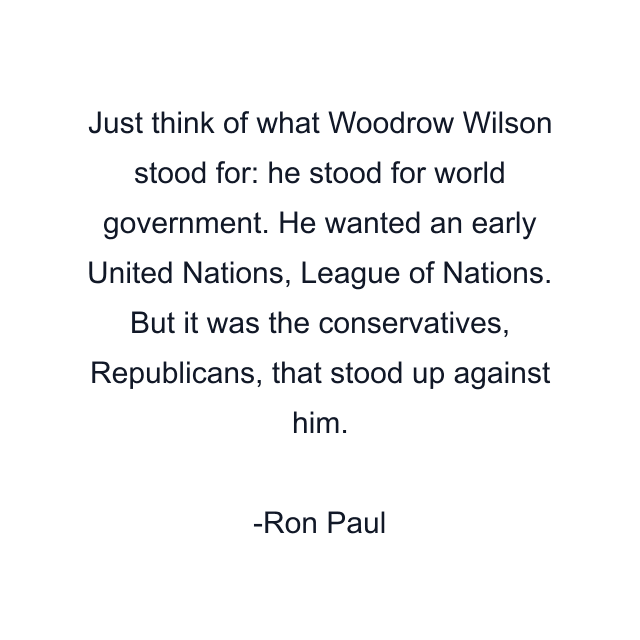 Just think of what Woodrow Wilson stood for: he stood for world government. He wanted an early United Nations, League of Nations. But it was the conservatives, Republicans, that stood up against him.