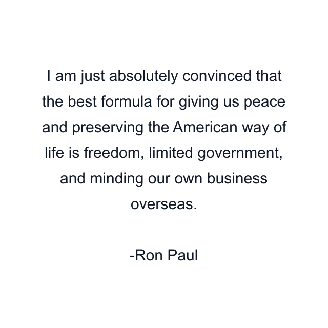 I am just absolutely convinced that the best formula for giving us peace and preserving the American way of life is freedom, limited government, and minding our own business overseas.