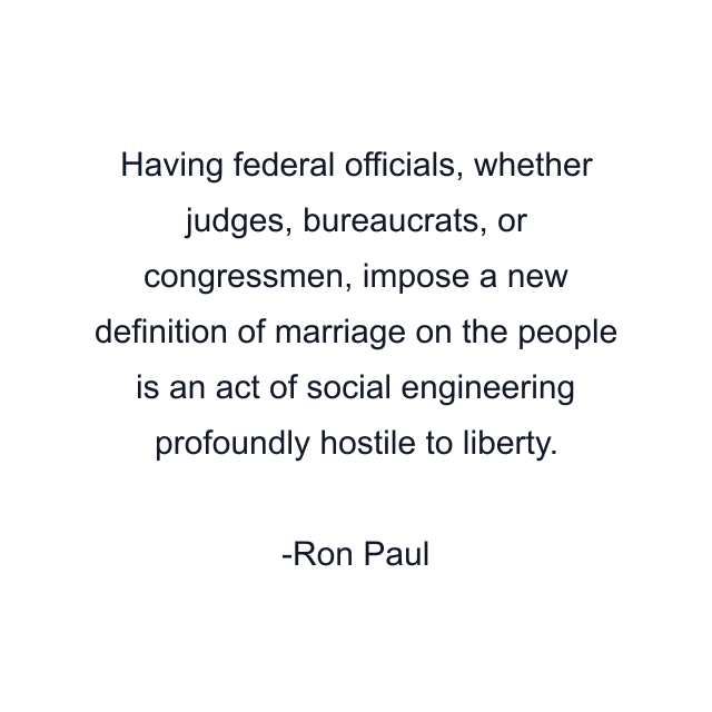 Having federal officials, whether judges, bureaucrats, or congressmen, impose a new definition of marriage on the people is an act of social engineering profoundly hostile to liberty.