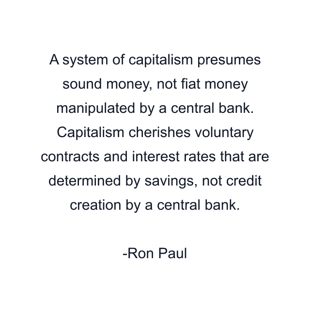 A system of capitalism presumes sound money, not fiat money manipulated by a central bank. Capitalism cherishes voluntary contracts and interest rates that are determined by savings, not credit creation by a central bank.