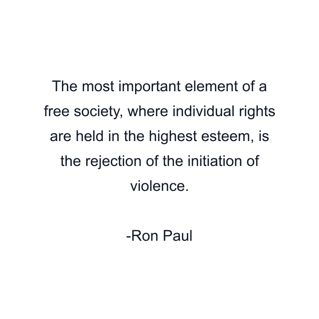 The most important element of a free society, where individual rights are held in the highest esteem, is the rejection of the initiation of violence.