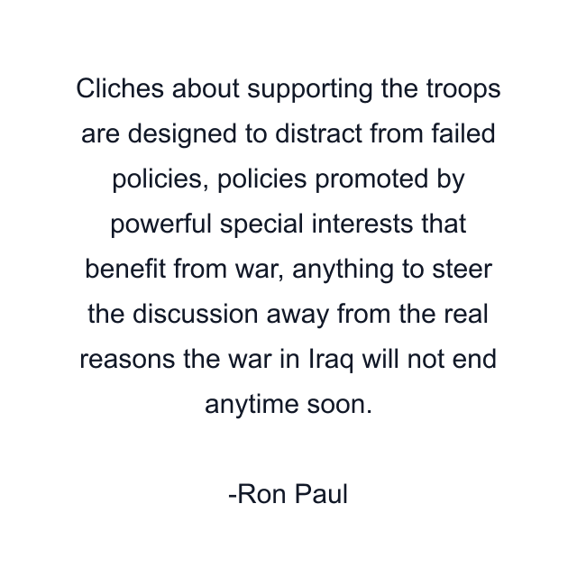 Cliches about supporting the troops are designed to distract from failed policies, policies promoted by powerful special interests that benefit from war, anything to steer the discussion away from the real reasons the war in Iraq will not end anytime soon.