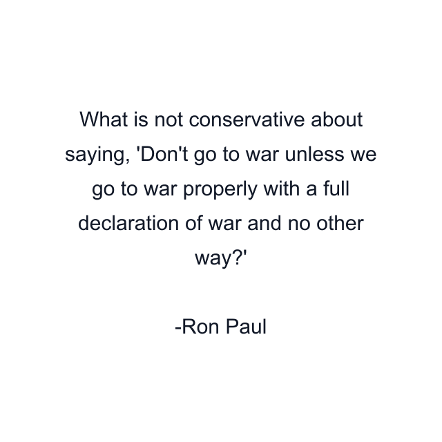 What is not conservative about saying, 'Don't go to war unless we go to war properly with a full declaration of war and no other way?'