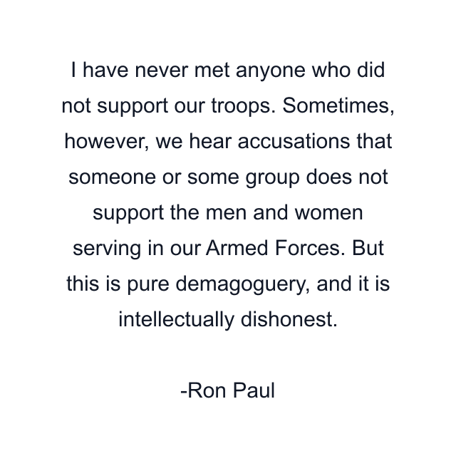 I have never met anyone who did not support our troops. Sometimes, however, we hear accusations that someone or some group does not support the men and women serving in our Armed Forces. But this is pure demagoguery, and it is intellectually dishonest.