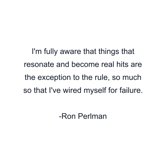 I'm fully aware that things that resonate and become real hits are the exception to the rule, so much so that I've wired myself for failure.