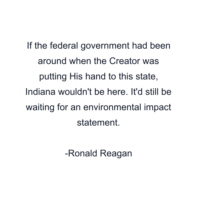 If the federal government had been around when the Creator was putting His hand to this state, Indiana wouldn't be here. It'd still be waiting for an environmental impact statement.