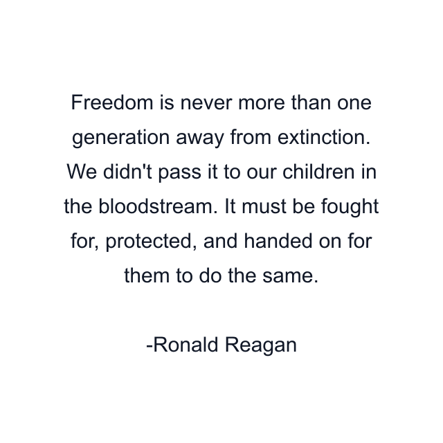 Freedom is never more than one generation away from extinction. We didn't pass it to our children in the bloodstream. It must be fought for, protected, and handed on for them to do the same.