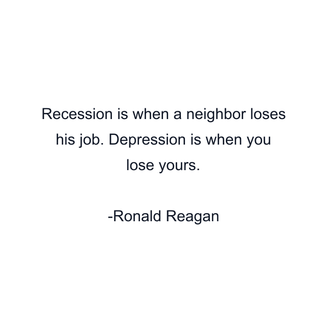 Recession is when a neighbor loses his job. Depression is when you lose yours.