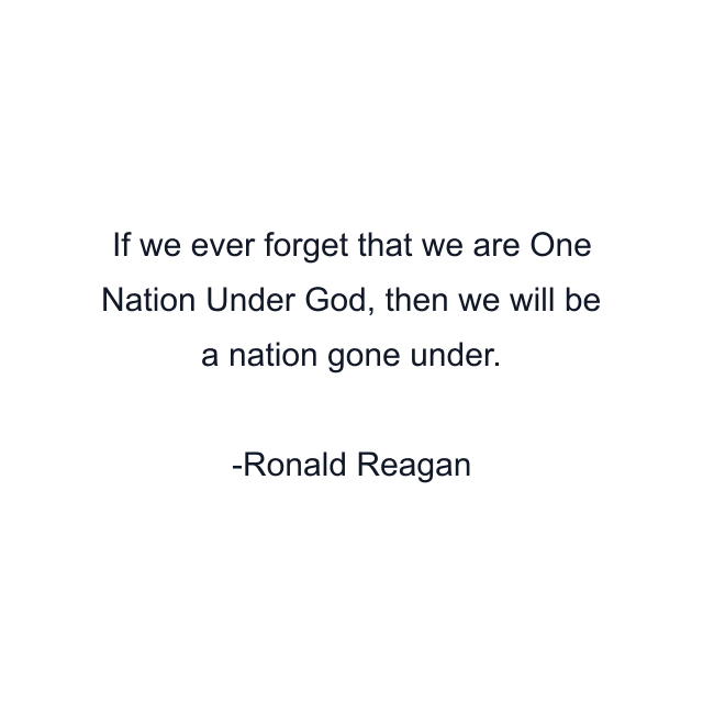 If we ever forget that we are One Nation Under God, then we will be a nation gone under.