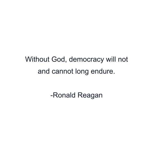 Without God, democracy will not and cannot long endure.