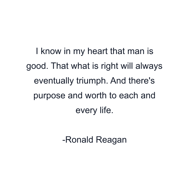 I know in my heart that man is good. That what is right will always eventually triumph. And there's purpose and worth to each and every life.