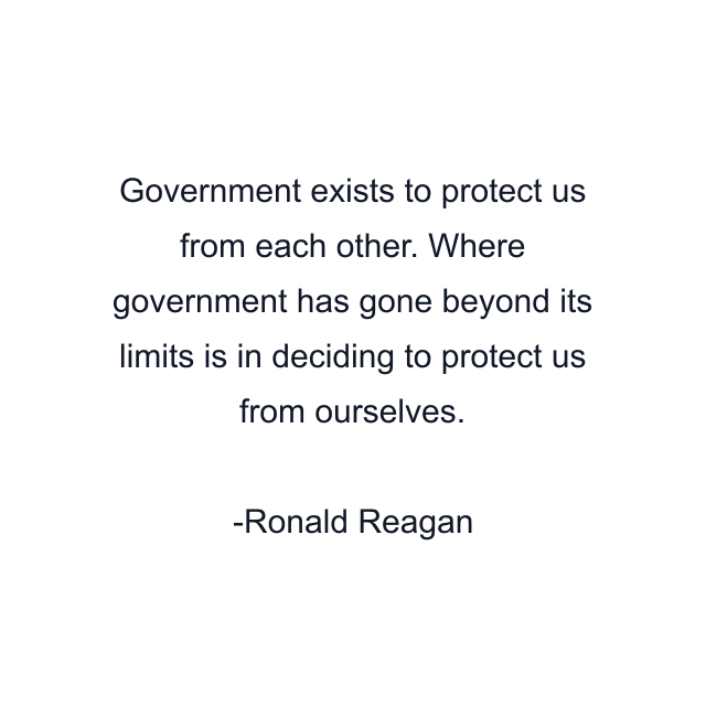 Government exists to protect us from each other. Where government has gone beyond its limits is in deciding to protect us from ourselves.