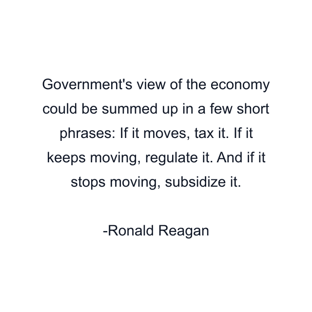 Government's view of the economy could be summed up in a few short phrases: If it moves, tax it. If it keeps moving, regulate it. And if it stops moving, subsidize it.