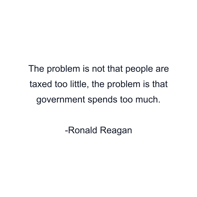 The problem is not that people are taxed too little, the problem is that government spends too much.