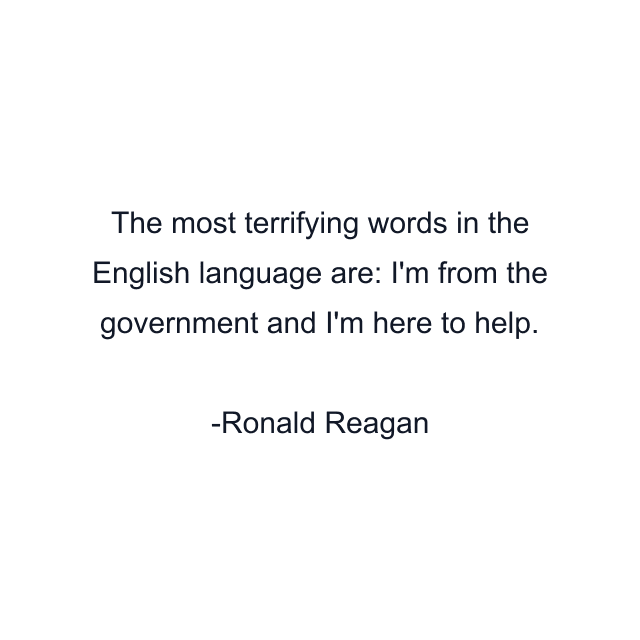 The most terrifying words in the English language are: I'm from the government and I'm here to help.