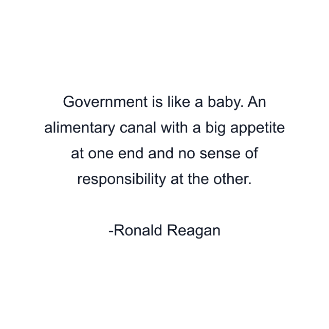 Government is like a baby. An alimentary canal with a big appetite at one end and no sense of responsibility at the other.