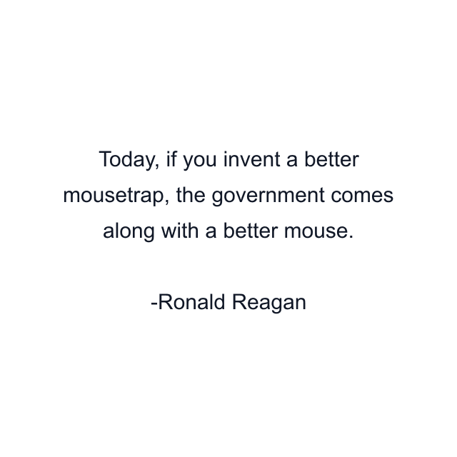 Today, if you invent a better mousetrap, the government comes along with a better mouse.