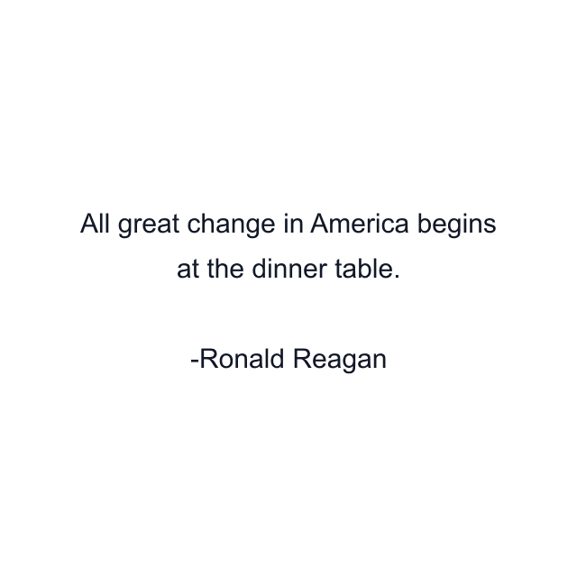 All great change in America begins at the dinner table.