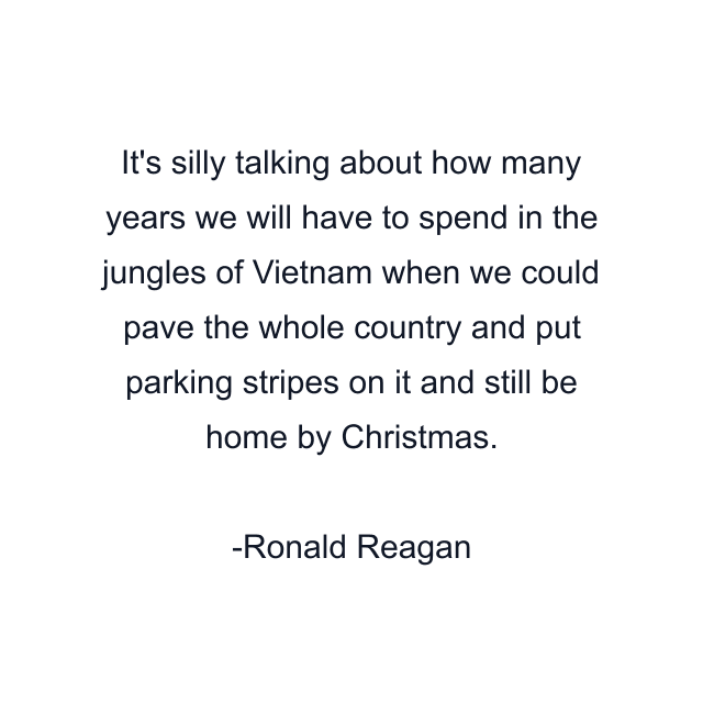 It's silly talking about how many years we will have to spend in the jungles of Vietnam when we could pave the whole country and put parking stripes on it and still be home by Christmas.