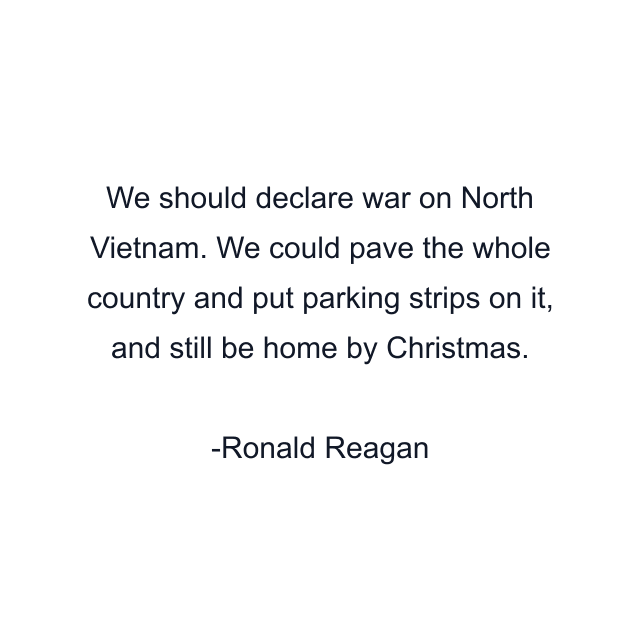 We should declare war on North Vietnam. We could pave the whole country and put parking strips on it, and still be home by Christmas.