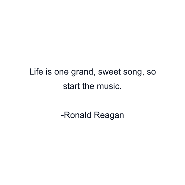 Life is one grand, sweet song, so start the music.