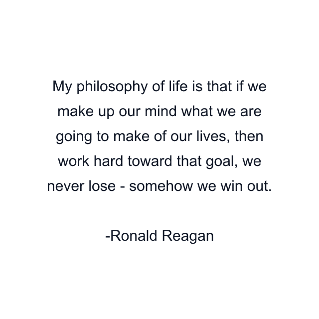 My philosophy of life is that if we make up our mind what we are going to make of our lives, then work hard toward that goal, we never lose - somehow we win out.