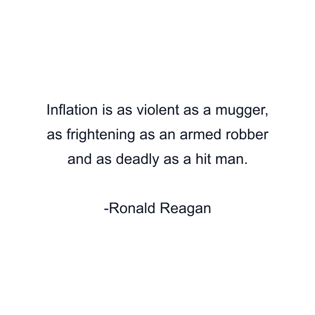 Inflation is as violent as a mugger, as frightening as an armed robber and as deadly as a hit man.