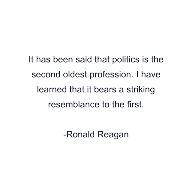 It has been said that politics is the second oldest profession. I have learned that it bears a striking resemblance to the first.