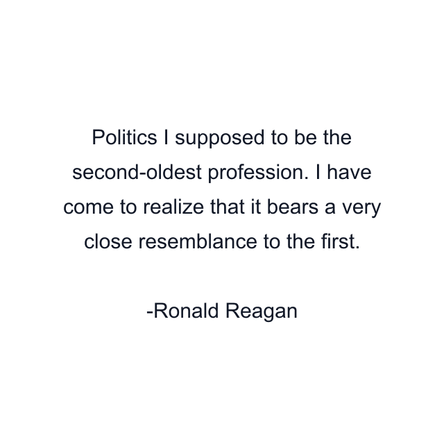 Politics I supposed to be the second-oldest profession. I have come to realize that it bears a very close resemblance to the first.