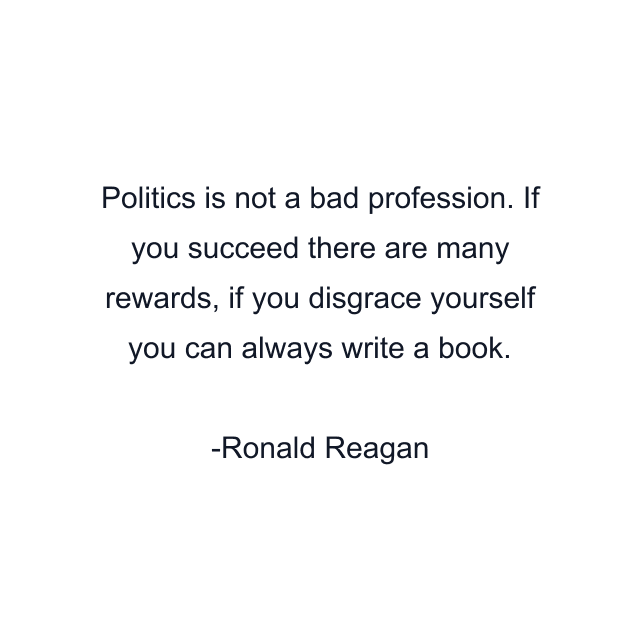 Politics is not a bad profession. If you succeed there are many rewards, if you disgrace yourself you can always write a book.