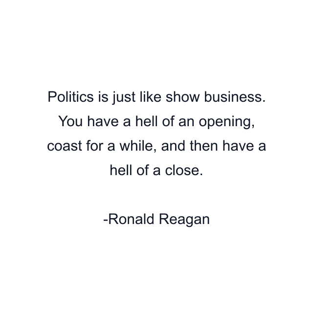 Politics is just like show business. You have a hell of an opening, coast for a while, and then have a hell of a close.