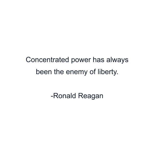 Concentrated power has always been the enemy of liberty.