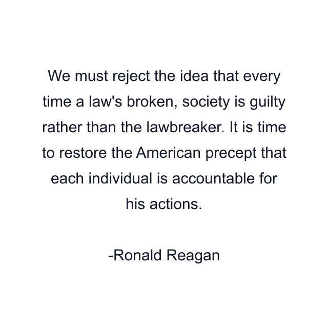 We must reject the idea that every time a law's broken, society is guilty rather than the lawbreaker. It is time to restore the American precept that each individual is accountable for his actions.