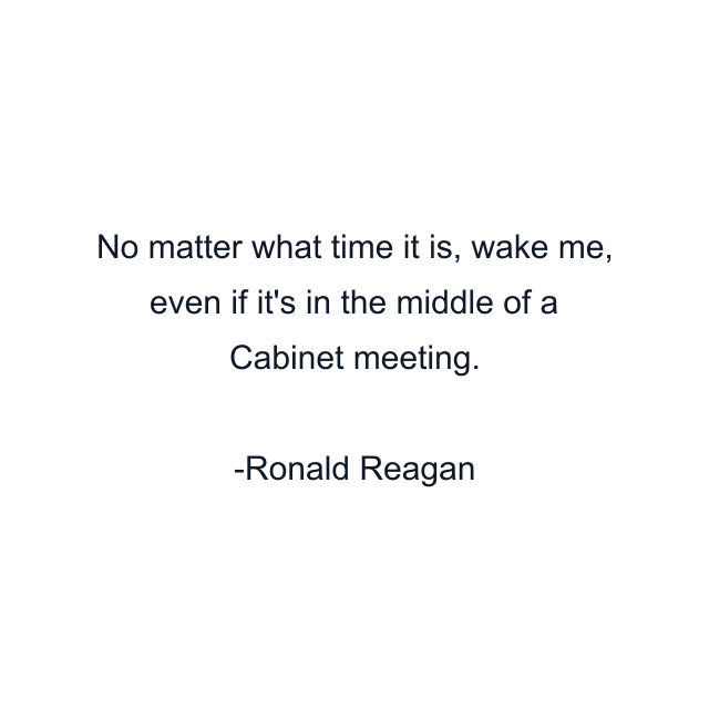 No matter what time it is, wake me, even if it's in the middle of a Cabinet meeting.