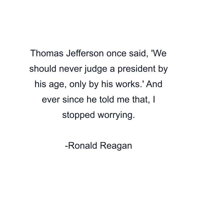 Thomas Jefferson once said, 'We should never judge a president by his age, only by his works.' And ever since he told me that, I stopped worrying.