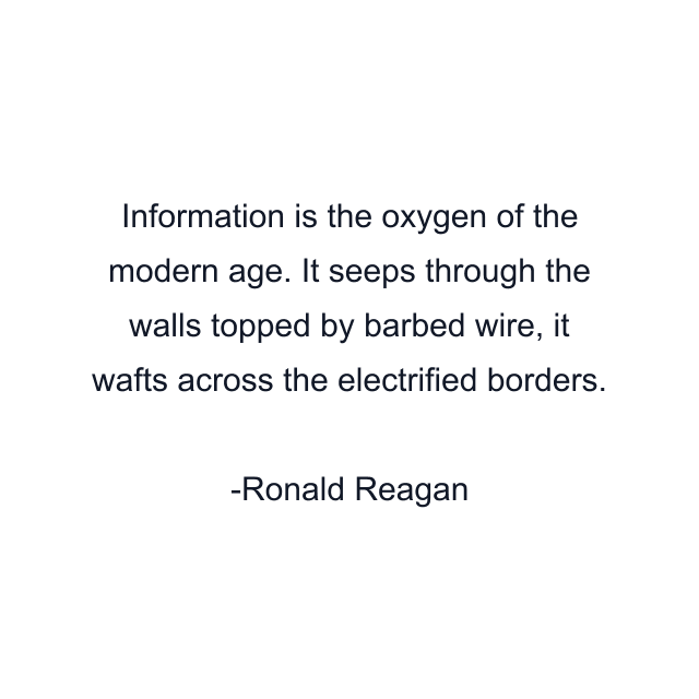 Information is the oxygen of the modern age. It seeps through the walls topped by barbed wire, it wafts across the electrified borders.