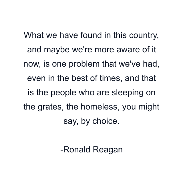 What we have found in this country, and maybe we're more aware of it now, is one problem that we've had, even in the best of times, and that is the people who are sleeping on the grates, the homeless, you might say, by choice.